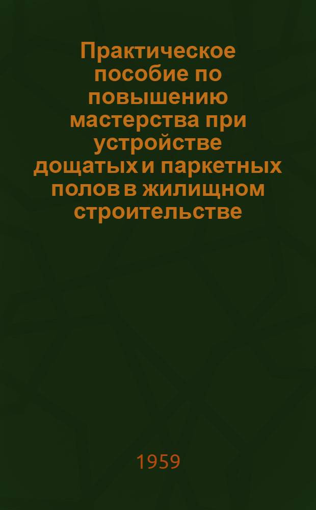 Практическое пособие по повышению мастерства при устройстве дощатых и паркетных полов в жилищном строительстве : (Проект)