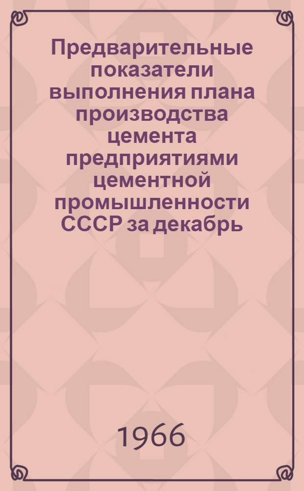 Предварительные показатели выполнения плана производства цемента предприятиями цементной промышленности СССР за декабрь, IV квартал и 1965 год : По оперативным данным