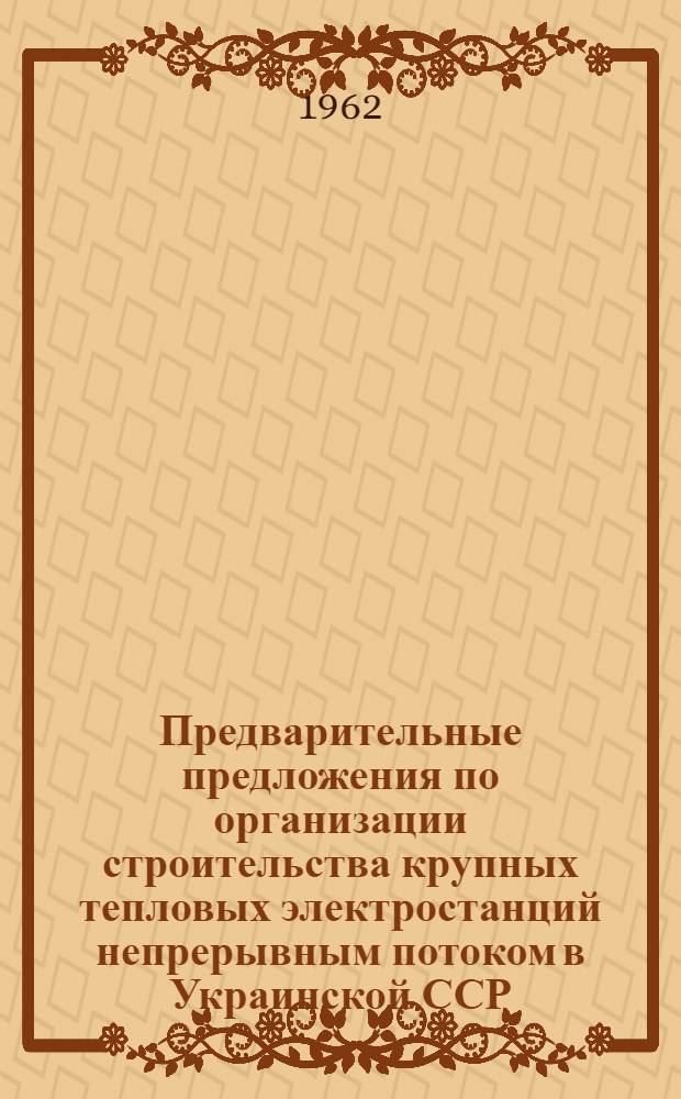 Предварительные предложения по организации строительства крупных тепловых электростанций непрерывным потоком в Украинской ССР : (Аннотация)
