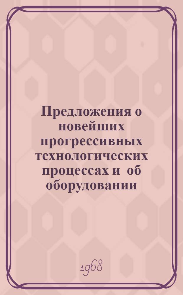 Предложения о новейших прогрессивных технологических процессах и об оборудовании, внедрение которых будет способствовать повышению эффективности производства, качества и надежности выпускаемых машин и изделий в 1971-1975 годах