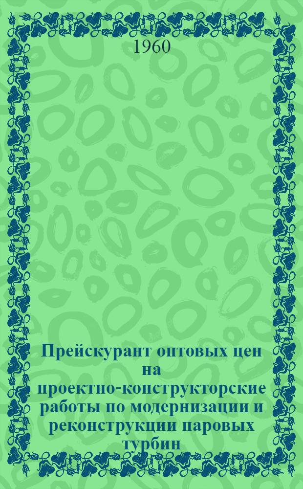 Прейскурант оптовых цен на проектно-конструкторские работы по модернизации и реконструкции паровых турбин : Вводится в действие с 1 янв. 1961 г.