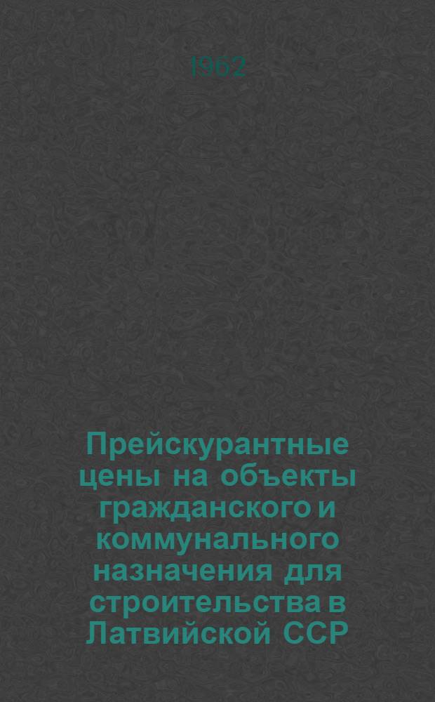 Прейскурантные цены на объекты гражданского и коммунального назначения для строительства в Латвийской ССР : Утв. 11/V 1962 г