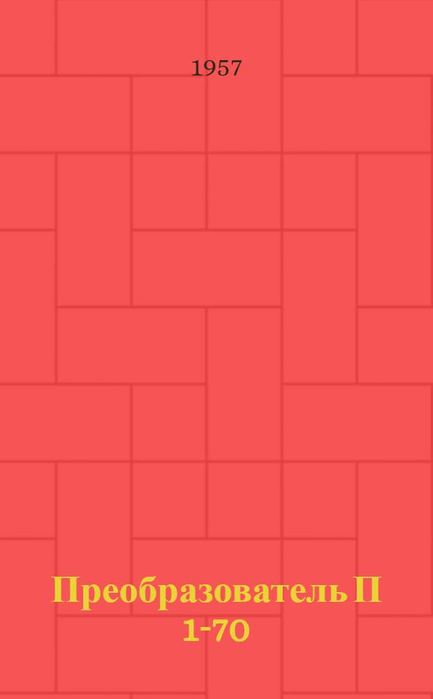 Преобразователь П 1-70 : Техн. описание, руководство по эксплуатации и ремонту