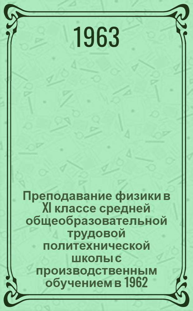 Преподавание физики в XI классе средней общеобразовательной трудовой политехнической школы с производственным обучением в 1962/63 учебном году : Метод. письмо