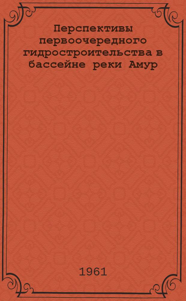 Перспективы первоочередного гидростроительства в бассейне реки Амур : (Доклад на секции энергетики и водного хозяйства Конференции по развитию производительных сил Дальнего Востока)