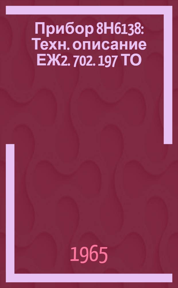Прибор 8Н6138 : Техн. описание ЕЖ2. 702. 197 ТО