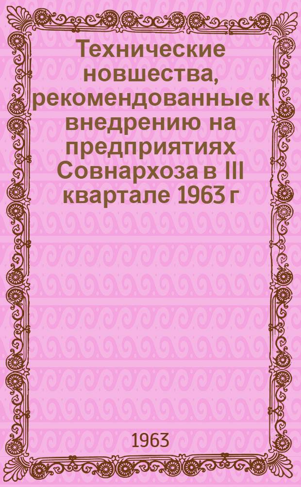 Технические новшества, рекомендованные к внедрению на предприятиях Совнархоза в III квартале 1963 г. : (По отеч. и зарубежным информ. материалам) : Аннотир. перечень