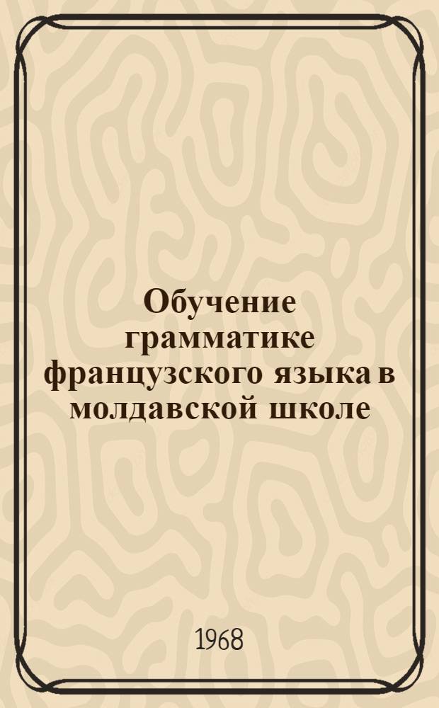 Обучение грамматике французского языка в молдавской школе : Автореферат дис. на соискание ученой степени кандидата педагогических наук