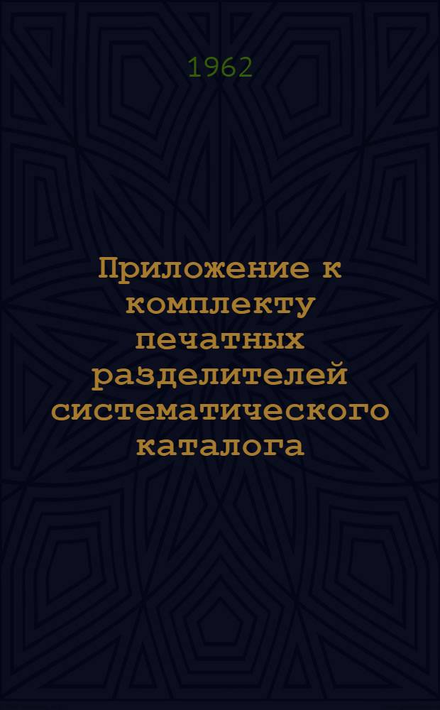 Приложение к комплекту печатных разделителей [систематического каталога] : В помощь библиотекарям в организации фондов и каталогов