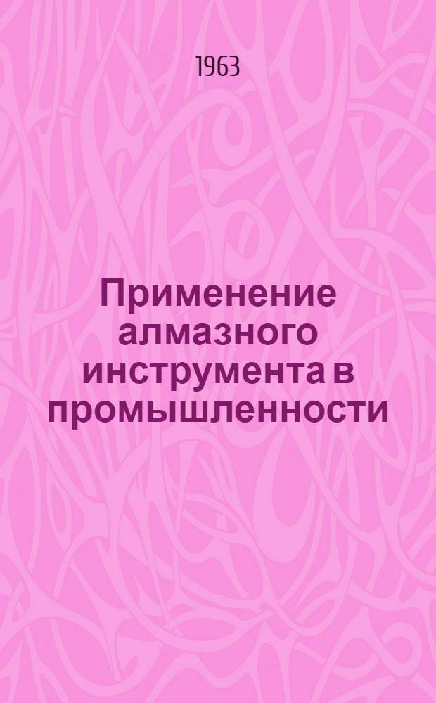 Применение алмазного инструмента в промышленности : Материалы семинара от 16 июля 1963 г. на тему "Пути широкого инструмента на предприятиях совнархоза в Иркут. обл.