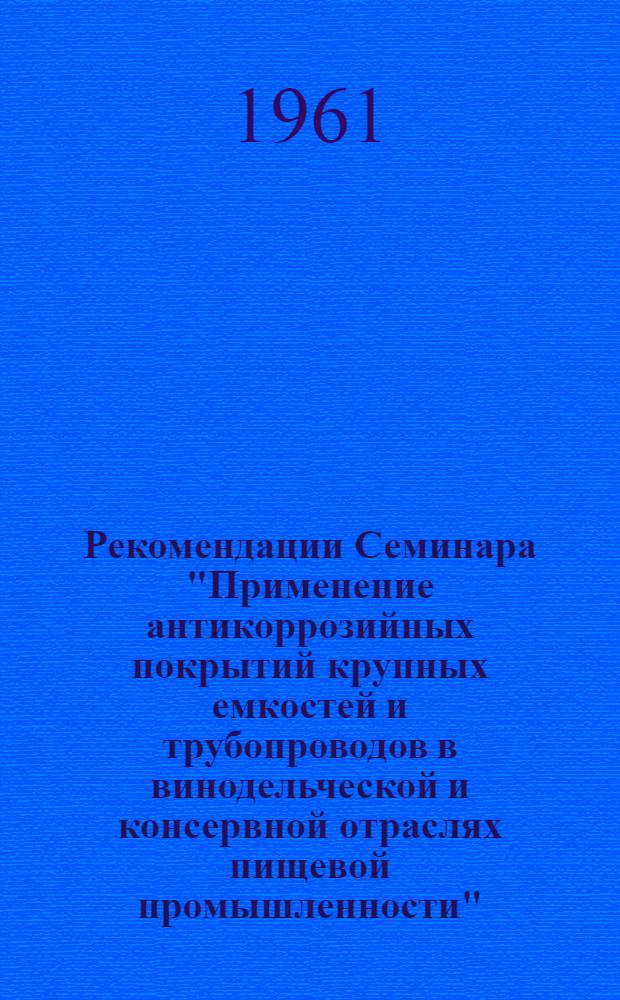 Рекомендации Семинара "Применение антикоррозийных покрытий крупных емкостей и трубопроводов в винодельческой и консервной отраслях пищевой промышленности" (состоявшегося 27-30 июня 1961 г. в г. Москве)