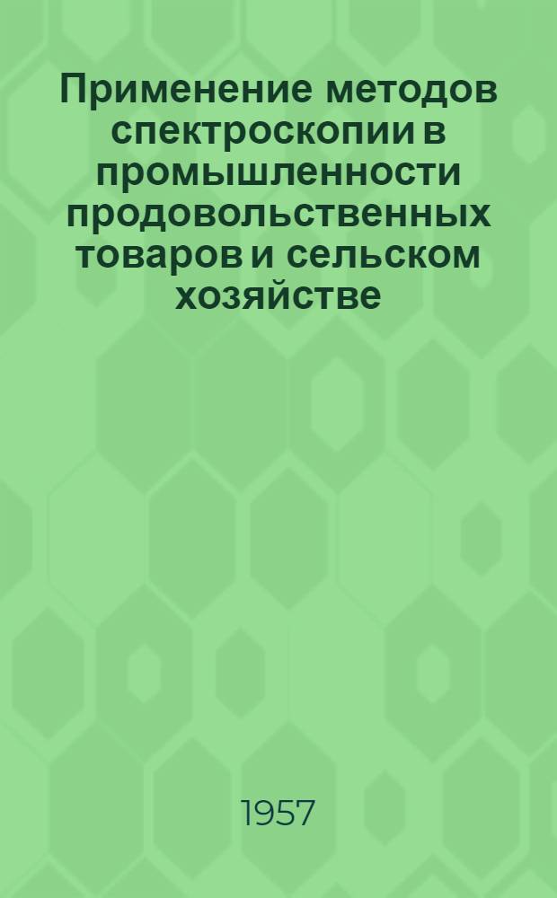 Применение методов спектроскопии в промышленности продовольственных товаров и сельском хозяйстве : Материалы совещания, состоявшегося в Ленинграде 4-7 июля 1955 г