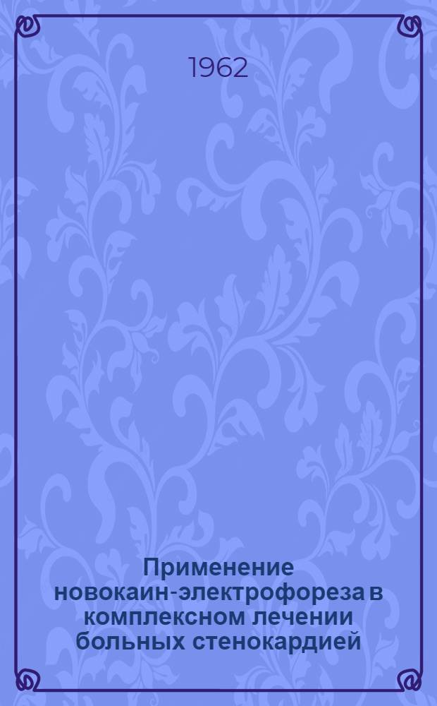 Применение новокаин-электрофореза в комплексном лечении больных стенокардией : (Метод. указания) : Утв. Упр. специализир. мед. помощи М-ва здрав. СССР. 8/1 1962 г.