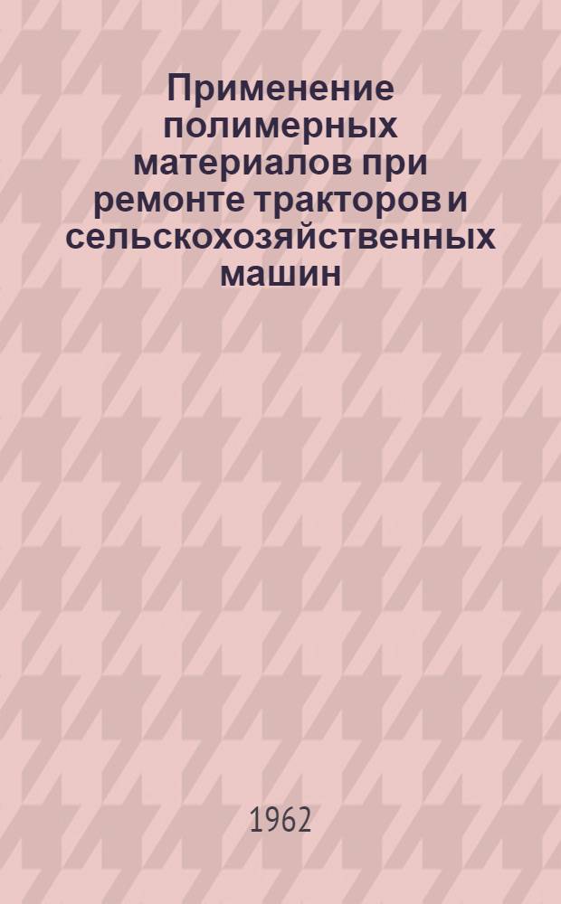 Применение полимерных материалов при ремонте тракторов и сельскохозяйственных машин : Тезисы сообщ. к Всесоюз. науч.-техн. конференции по вопросам применения полимерных материалов в машиностроении