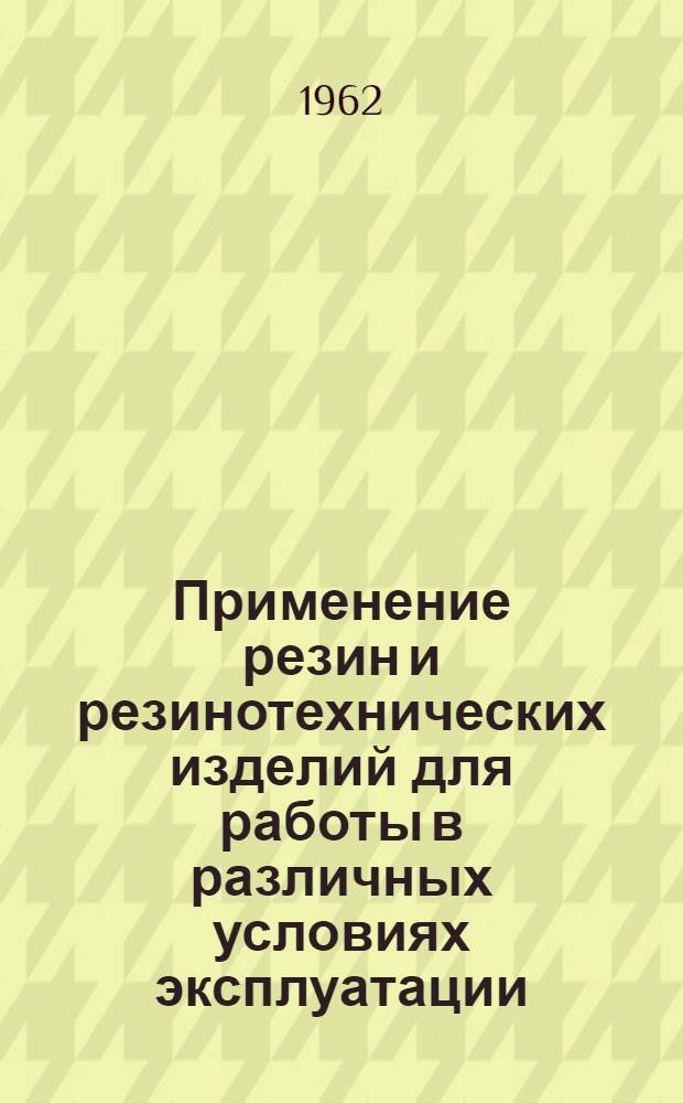 Применение резин и резинотехнических изделий для работы в различных условиях эксплуатации : Библиогр. справка отеч. и иностр. литературы за 1959-1961 гг