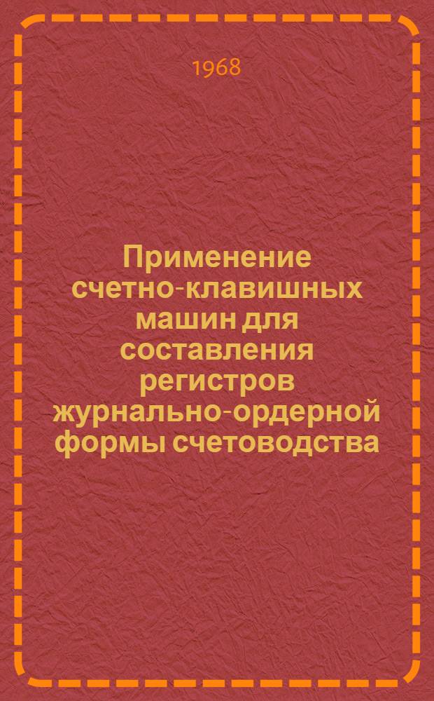 Применение счетно-клавишных машин для составления регистров журнально-ордерной формы счетоводства : (Методические указания для предприятий нефтехимпрома СССР : Утв. Упр. учета, отчетности и внутриведомств. контроля М-ва нефтеперерабатывающей и нефтехим. пром-сти СССР