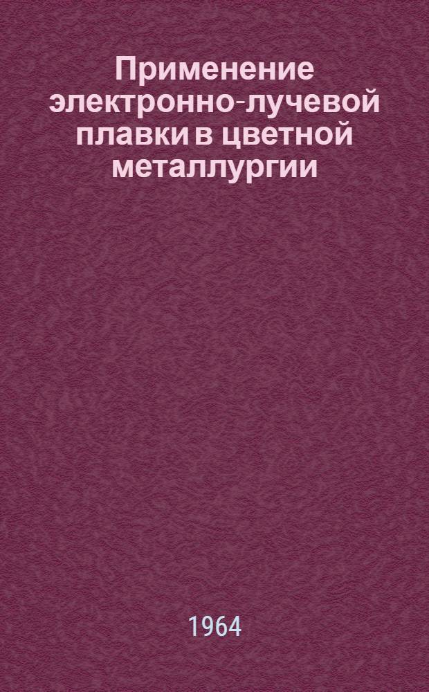 Применение электронно-лучевой плавки в цветной металлургии : Книжная, журн. и патентная литература на рус. и иностр. яз. за 1960-1964 гг. (1 квартал)
