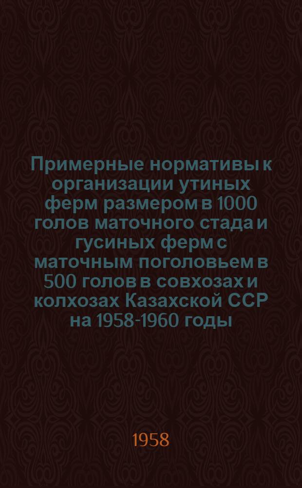 Примерные нормативы к организации утиных ферм размером в 1000 голов маточного стада и гусиных ферм с маточным поголовьем в 500 голов в совхозах и колхозах Казахской ССР на 1958-1960 годы