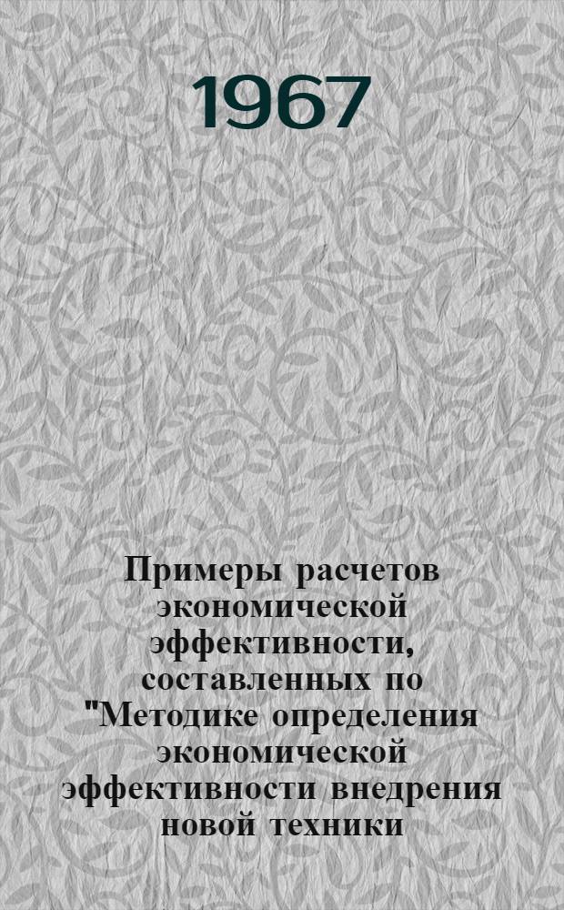 Примеры расчетов экономической эффективности, составленных по "Методике определения экономической эффективности внедрения новой техники, механизации и автоматизации производственных процессов в промышленности", утвержденной Госпланом СССР от 9 декабря 1961 года