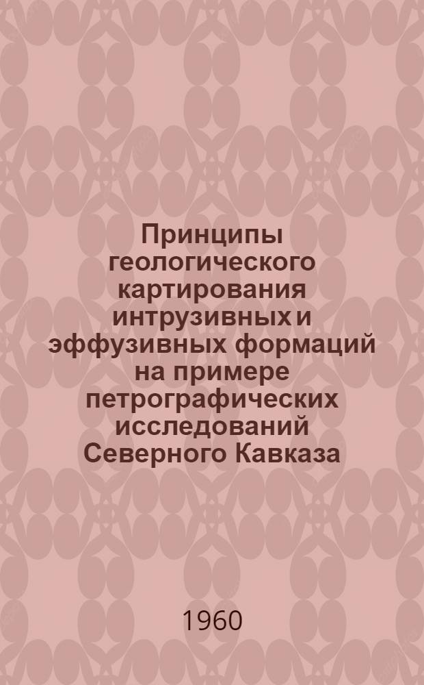 Принципы геологического картирования интрузивных и эффузивных формаций на примере петрографических исследований Северного Кавказа, Казахстана, Забайкалья и Приморья