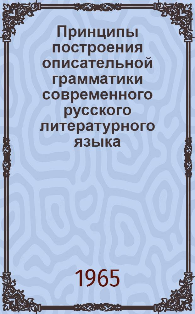 Принципы построения описательной грамматики современного русского литературного языка : Тезисы докладов на Заседании Учен. совета. Февр. 1965 г