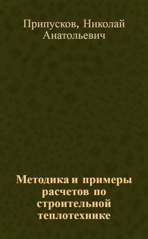 Методика и примеры расчетов по строительной теплотехнике : (К расчетно-граф. работе и курсовому проекту по отоплению) : Для студентов специальности 1202 (ПГС) и 1208 (ТГСВ)