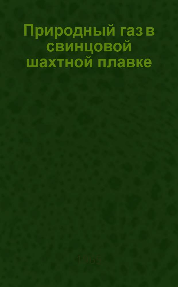 Природный газ в свинцовой шахтной плавке : (Опытно-пром. исследования)