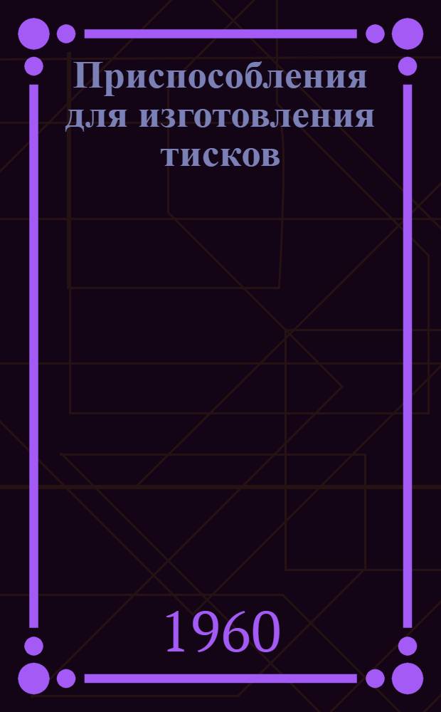 Приспособления для изготовления тисков : (Из опыта техн. училища № 5, ремесл. училища № 14 г. Киева и техн. училища № 4 г. Симферополя)