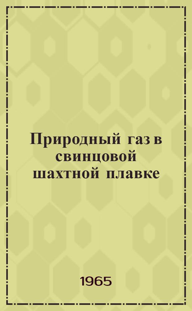 Природный газ в свинцовой шахтной плавке : (Опытно-пром. исследования)