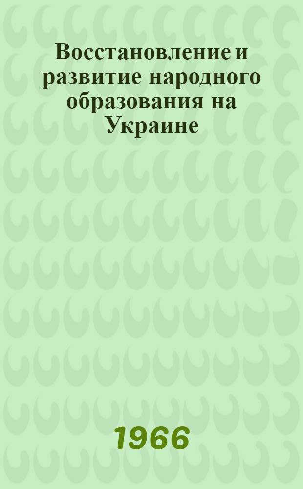 Восстановление и развитие народного образования на Украине (1945-1965 гг.) : Доклад (вместо автореферата) о содержании основных опубл. работ на соискание учен. степени канд. пед. наук