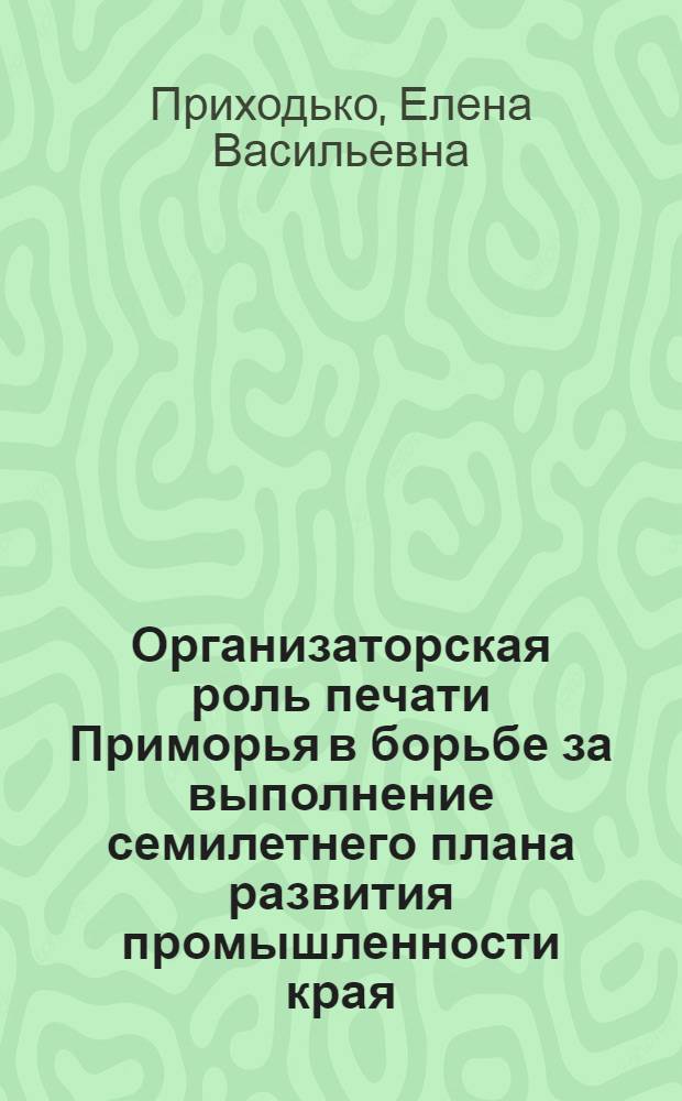 Организаторская роль печати Приморья в борьбе за выполнение семилетнего плана развития промышленности края. (1959-1965 гг.) : Автореферат дис. на соискание учен. степени канд. ист. наук