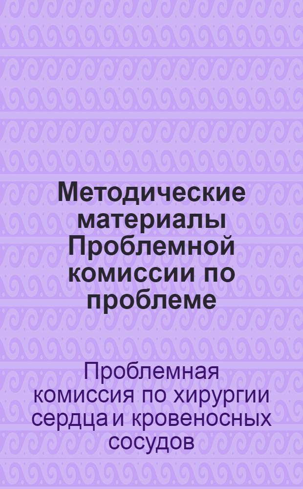 Методические материалы Проблемной комиссии по проблеме: "Хирургия сердца и кровеносных сосудов"