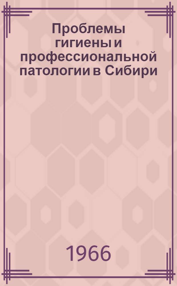 Проблемы гигиены и профессиональной патологии в Сибири : Материалы первой науч. конференции Ин-та (23-25 июня 1965 г.)
