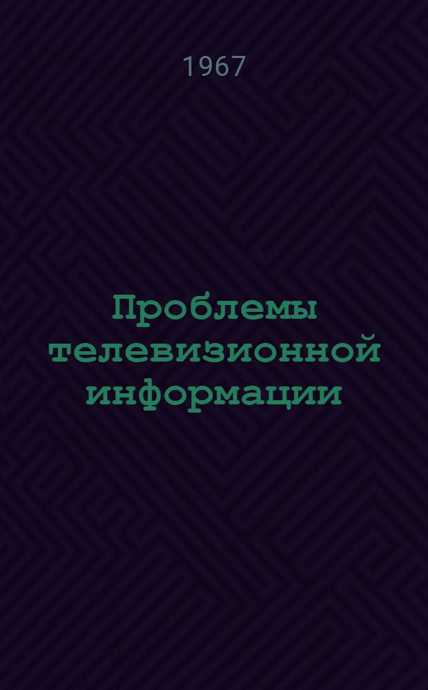 Проблемы телевизионной информации : (Стенограмма заседаний Телевизионной секции Всесоюз. совещания по проблемам радио и телевизионной информации. 23-26 ноября 1966 г.)