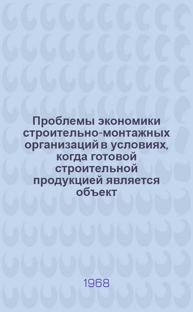Проблемы экономики строительно-монтажных организаций в условиях, когда готовой строительной продукцией является объект, сданный заказчику : Материалы к заседанию секции