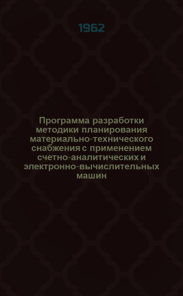 Программа разработки методики планирования материально-технического снабжения с применением счетно-аналитических и электронно-вычислительных машин : Утв. Госпланом СССР 25/VII 1962 г.