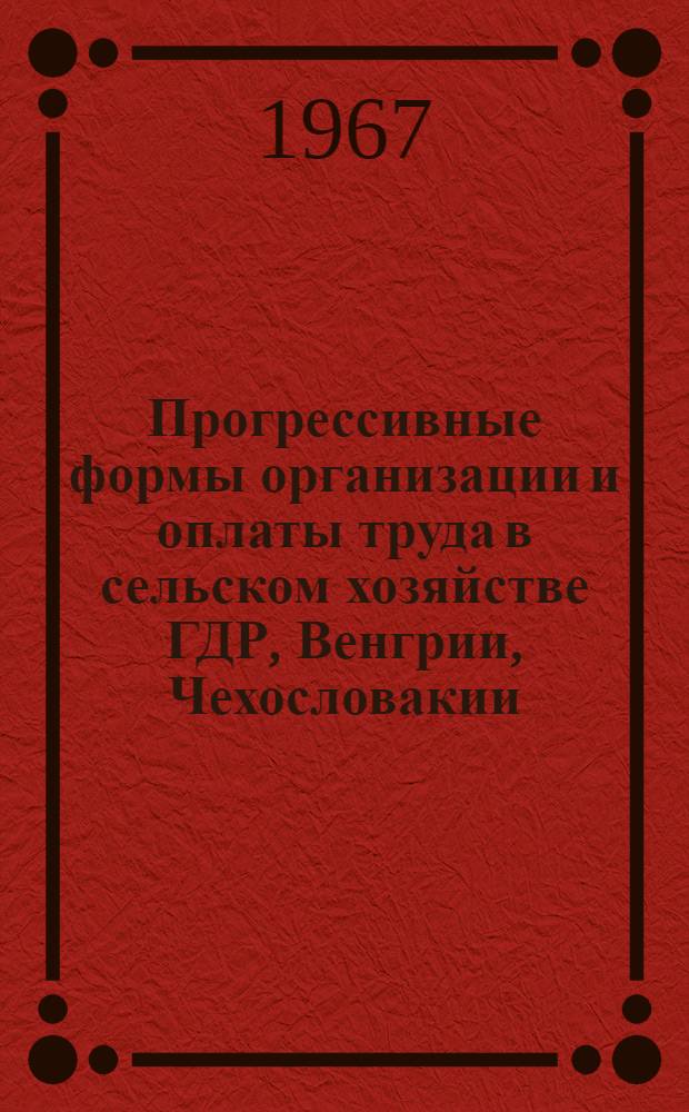 Прогрессивные формы организации и оплаты труда в сельском хозяйстве ГДР, Венгрии, Чехословакии : (Обзор иностр. литературы)