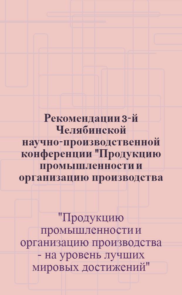 Рекомендации 3-й Челябинской научно-производственной конференции "Продукцию промышленности и организацию производства - на уровень лучших мировых достижений!" (11-18 мая 1965 г.)
