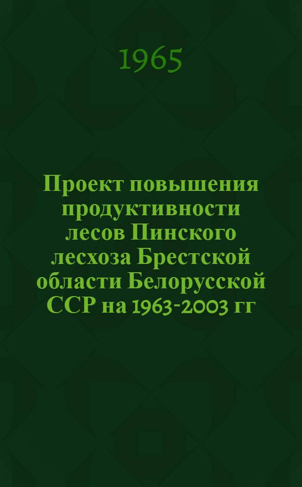 Проект повышения продуктивности лесов Пинского лесхоза Брестской области Белорусской ССР на 1963-2003 гг.