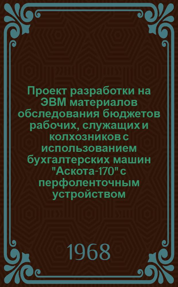 Проект разработки на ЭВМ материалов обследования бюджетов рабочих, служащих и колхозников с использованием бухгалтерских машин "Аскота-170" с перфоленточным устройством : Утв. 28/V 1968 г