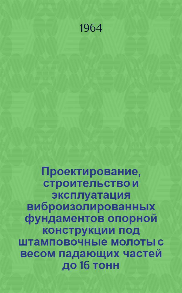Проектирование, строительство и эксплуатация виброизолированных фундаментов опорной конструкции под штамповочные молоты с весом падающих частей до 16 тонн : (Руководящий материал)