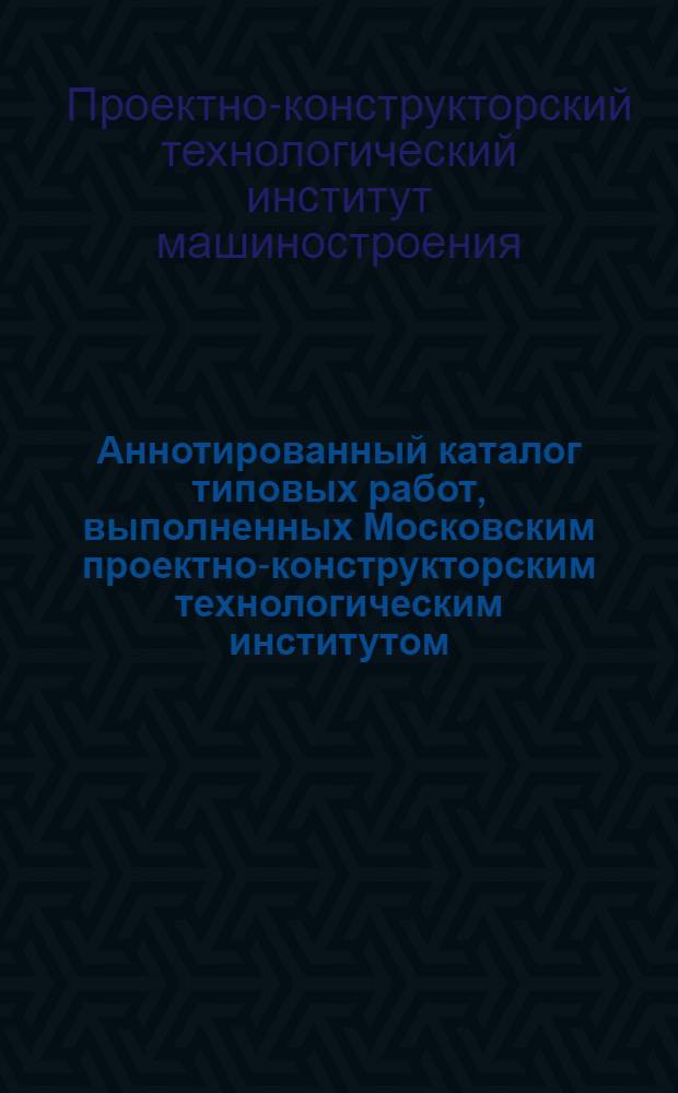 Аннотированный каталог типовых работ, выполненных Московским проектно-конструкторским технологическим институтом