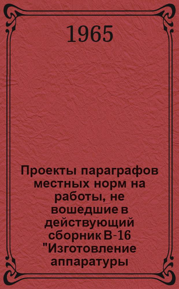 Проекты параграфов местных норм на работы, не вошедшие в действующий сборник В-16 "Изготовление аппаратуры, труб и технологических металлоконструкций химических производств" : (58 параграфов)
