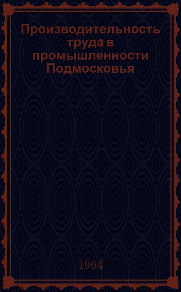 Производительность труда в промышленности Подмосковья : (Опыт работы пром-сти Моск. обл. совнархоза за 1958-1962 гг.)