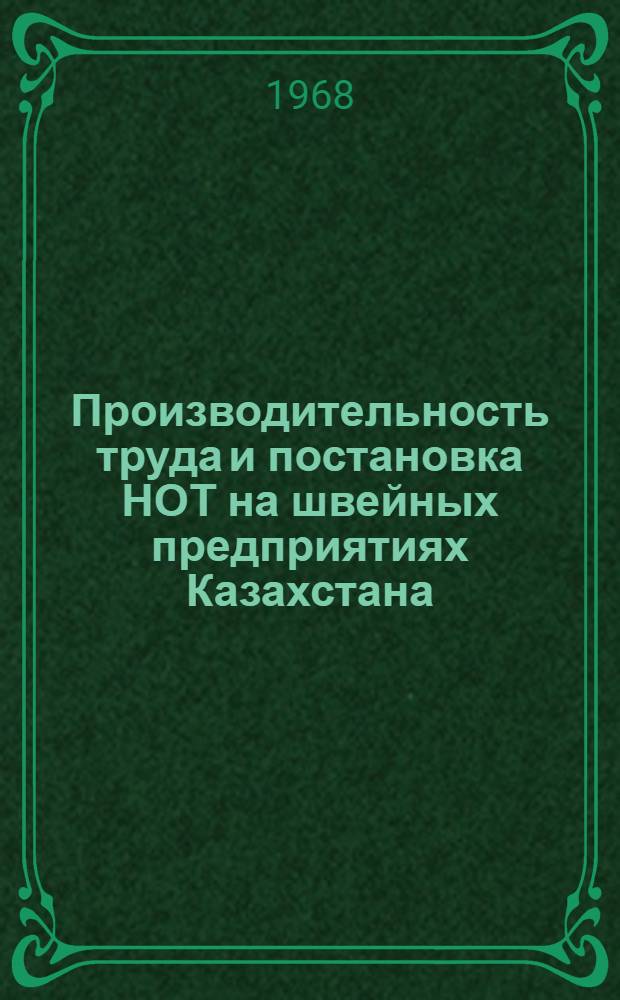 Производительность труда и постановка НОТ на швейных предприятиях Казахстана : (Материалы Респ. семинара. 22-24 мая 1968 г. г. Чимкент)