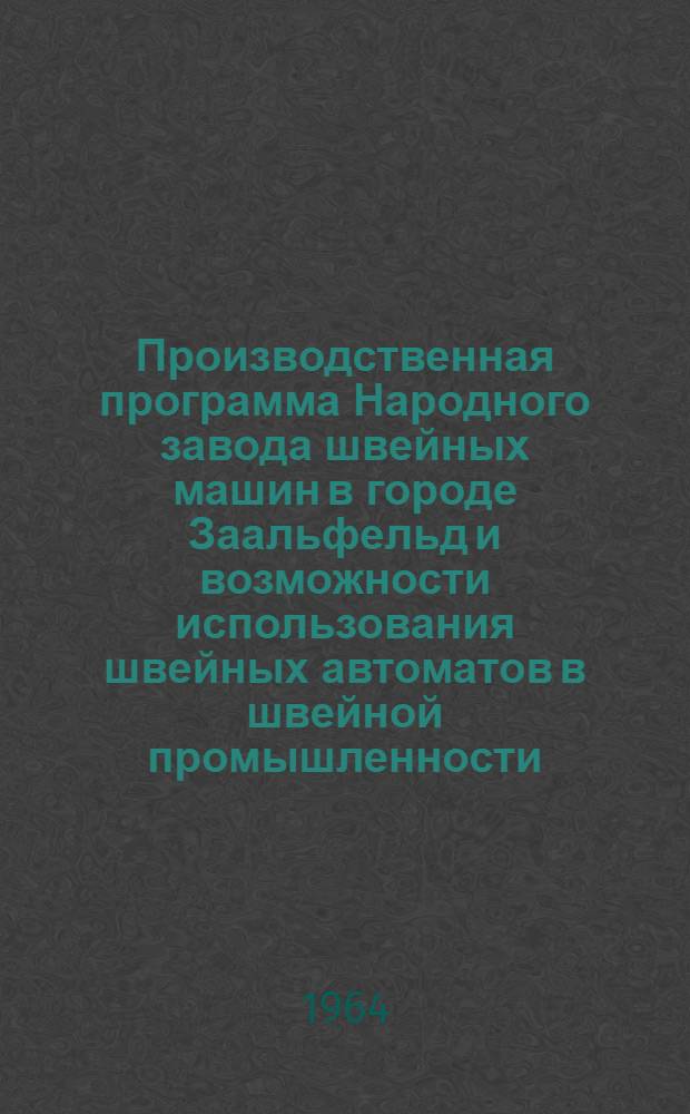 Производственная программа Народного завода швейных машин в городе Заальфельд и возможности использования швейных автоматов в швейной промышленности : Доклад на Выставке пром. швейных машин ГДР в Советском Союзе в ноябре 1964 г