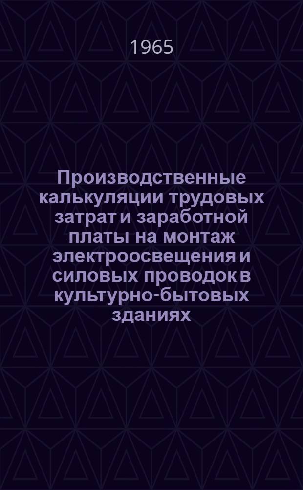Производственные калькуляции трудовых затрат и заработной платы на монтаж электроосвещения и силовых проводок в культурно-бытовых зданиях : Утв. 25 / III 1965 г