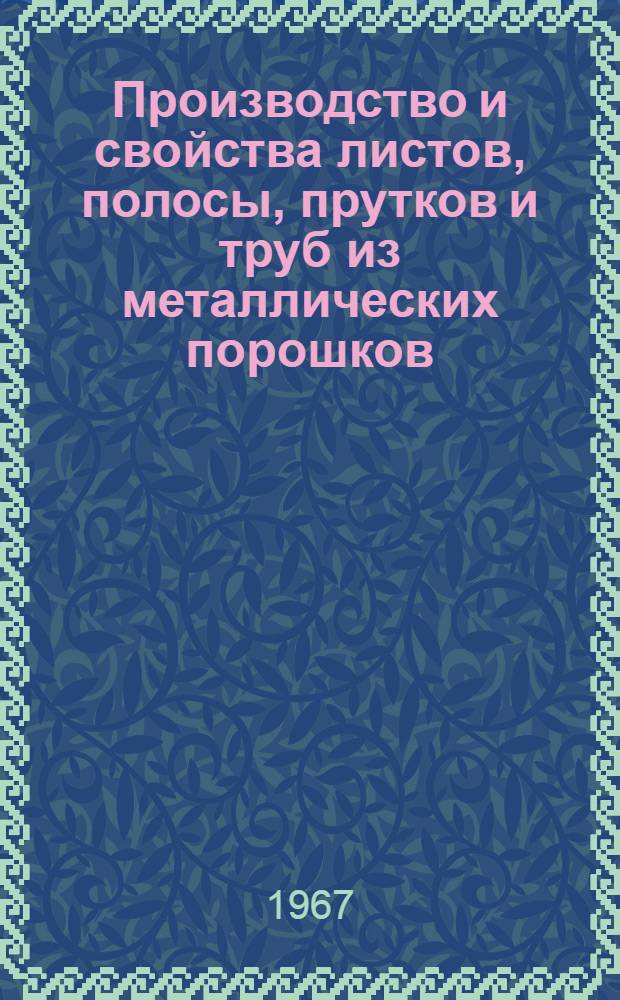 Производство и свойства листов, полосы, прутков и труб из металлических порошков : Кн. и журн. лит-ра на рус. и иностр. яз. за 1965 (XI-XII) - 1966 гг