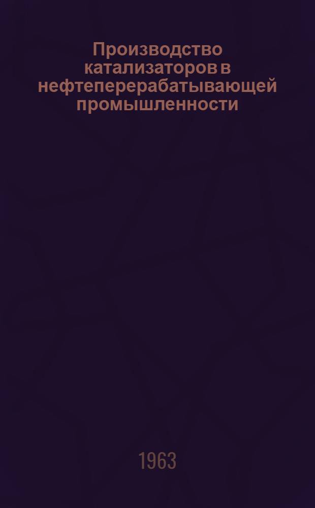 Производство катализаторов в нефтеперерабатывающей промышленности : Сборник докладов и выступлений на Совещании по производству катализаторов для нефтеперерабатывающей пром-сти г. Ангарск. 1962 г.
