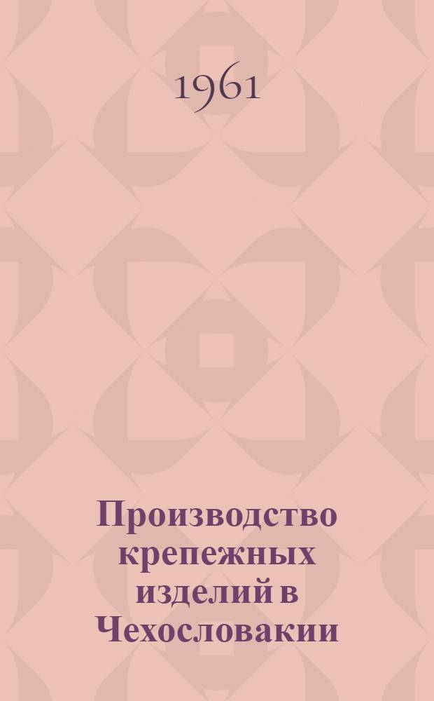 Производство крепежных изделий в Чехословакии : По материалам поездки гл. инженера Ленингр. сталепрокатного завода С.Я. Чугунова в Чехословакию
